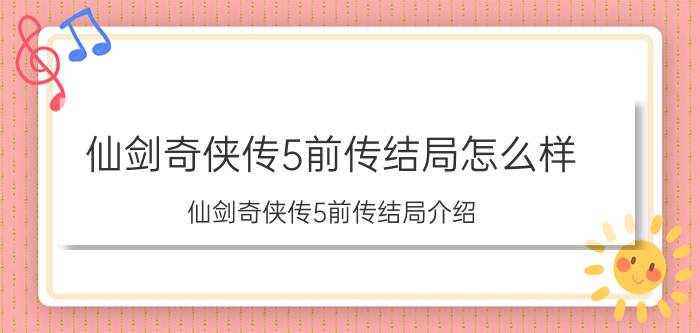 仙剑奇侠传5前传结局怎么样 仙剑奇侠传5前传结局介绍